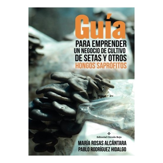 Guía para emprender un negocio de cultivo de setas y otros hongos saprófitos M. ROSAS ALCANTARA y P. RODRIGUEZ HIDALGO